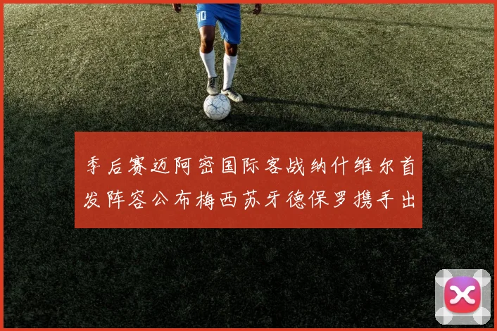 季后赛迈阿密国际客战纳什维尔首发阵容公布梅西苏牙德保罗携手出战