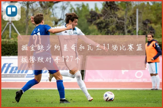 掘金缺少约基奇和瓦兰11场比赛篮板惨败对手127个