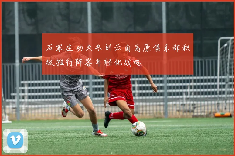 石家庄功夫冬训云南高原俱乐部积极推行阵容年轻化战略