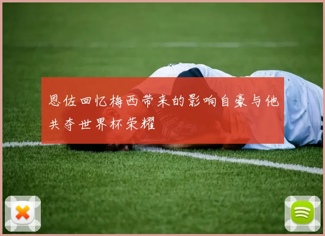 恩佐回忆梅西带来的影响自豪与他共夺世界杯荣耀
