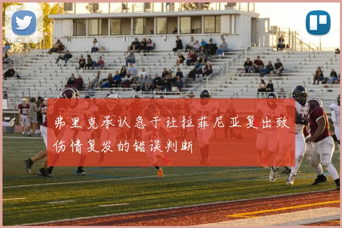 弗里克承认急于让拉菲尼亚复出致伤情复发的错误判断