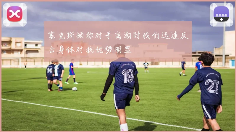 塞克斯顿称对手高潮时我们迅速反击身体对抗优势明显