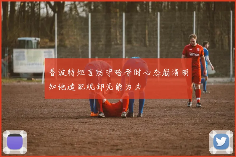 香波特坦言防守哈登时心态崩溃明知他造犯规却无能为力