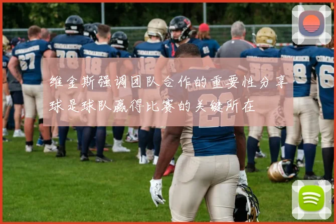 维金斯强调团队合作的重要性分享球是球队赢得比赛的关键所在