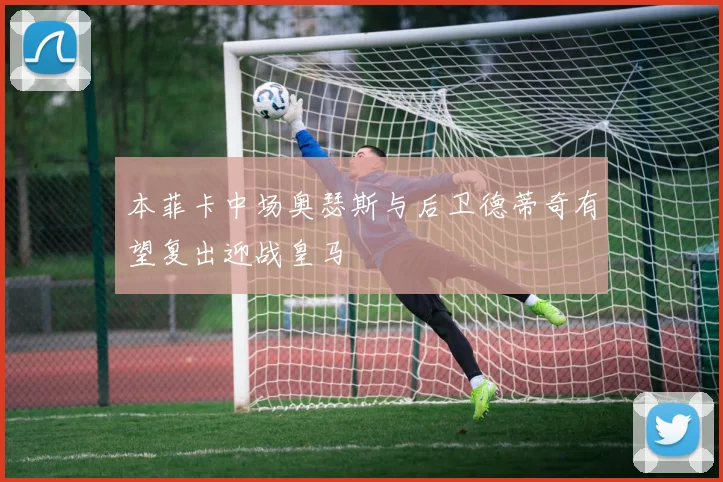 本菲卡中场奥瑟斯与后卫德蒂奇有望复出迎战皇马