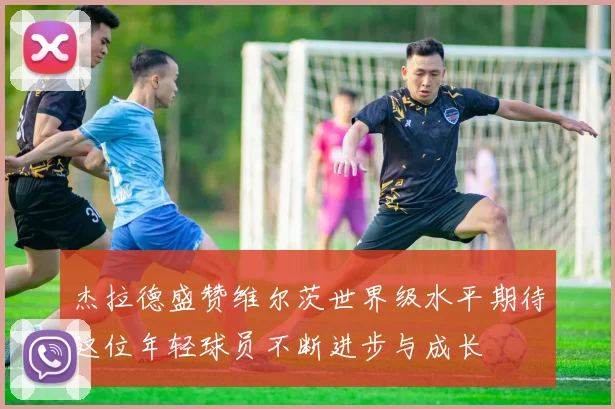 杰拉德盛赞维尔茨世界级水平期待这位年轻球员不断进步与成长