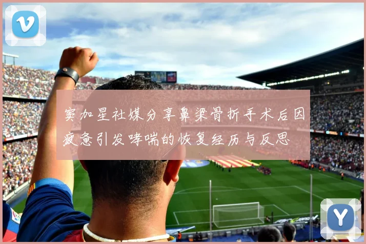 窦加星社媒分享鼻梁骨折手术后因疲惫引发哮喘的恢复经历与反思