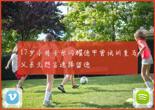 17岁小将卡尔闪耀德甲曾试训皇马父亲无怨言选择留德