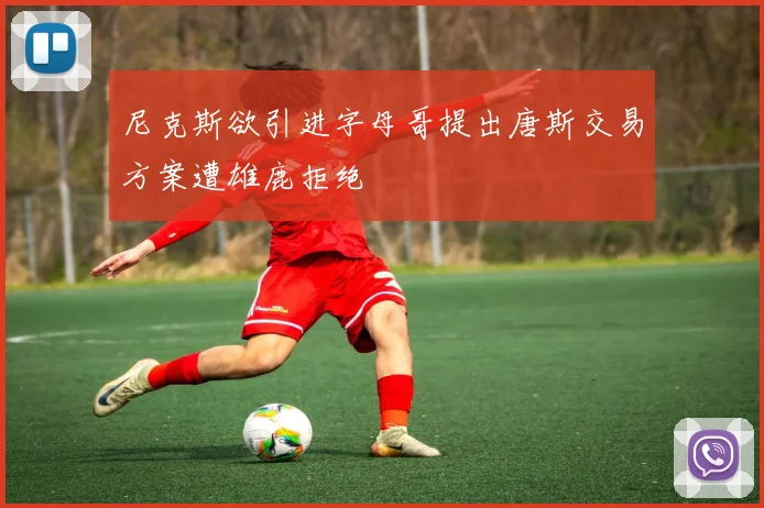 尼克斯欲引进字母哥提出唐斯交易方案遭雄鹿拒绝