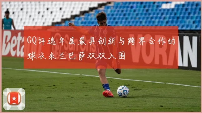 GQ评选年度最具创新与跨界合作的球衣米兰巴萨双双入围