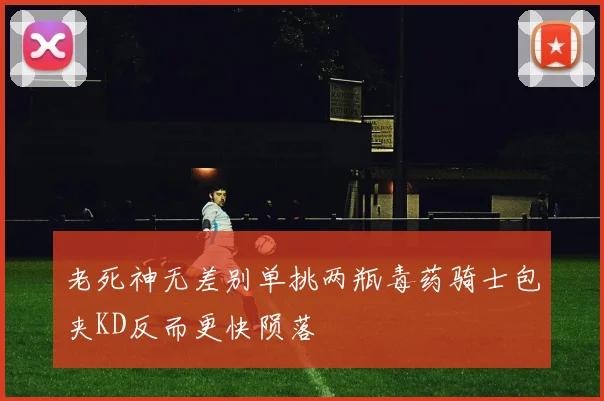 老死神无差别单挑两瓶毒药骑士包夹KD反而更快陨落