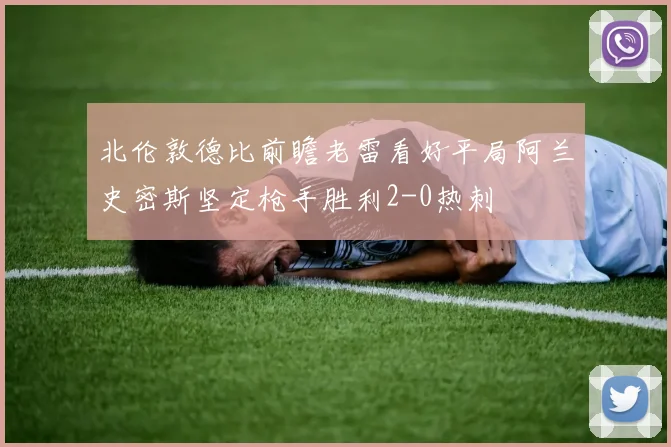 北伦敦德比前瞻老雷看好平局阿兰史密斯坚定枪手胜利2-0热刺
