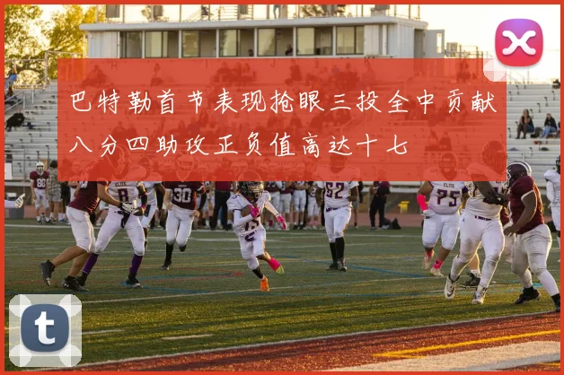 巴特勒首节表现抢眼三投全中贡献八分四助攻正负值高达十七