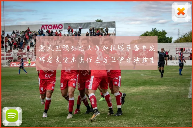 意天空预测尤文与加拉塔萨雷首发阵容麦肯尼出任左后卫伊尔迪兹首发出战