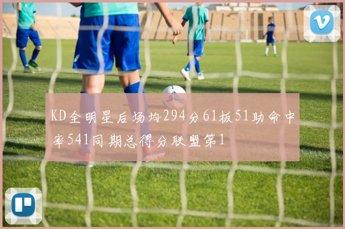 KD全明星后场均294分61板51助命中率541同期总得分联盟第1