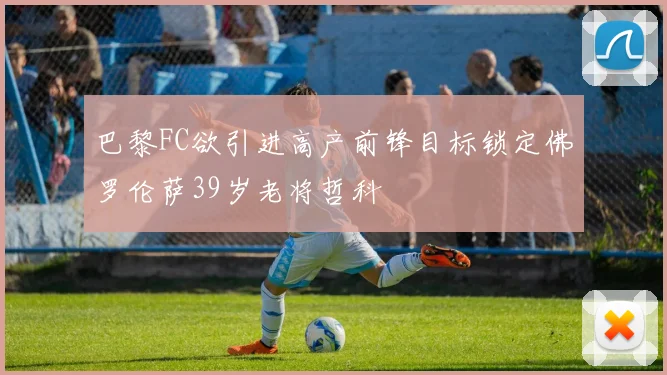 巴黎FC欲引进高产前锋目标锁定佛罗伦萨39岁老将哲科