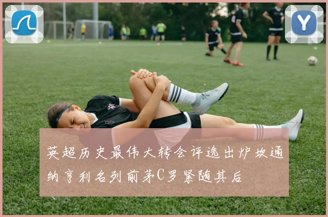 英超历史最伟大转会评选出炉坎通纳亨利名列前茅C罗紧随其后