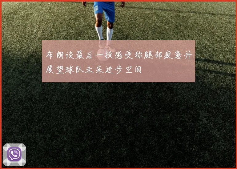 布朗谈最后一投感受称腿部疲惫并展望球队未来进步空间