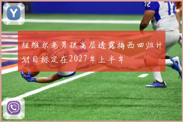 纽维尔老男孩高层透露梅西回归计划目标定在2027年上半年