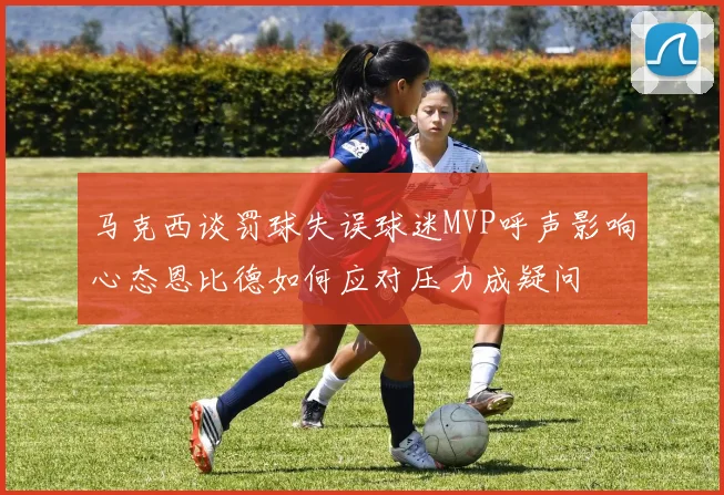 马克西谈罚球失误球迷MVP呼声影响心态恩比德如何应对压力成疑问
