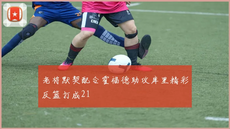 老将默契配合霍福德助攻库里精彩反篮打成21