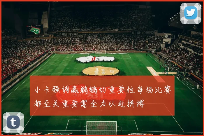 小卡强调赢鹈鹕的重要性每场比赛都至关重要需全力以赴拼搏