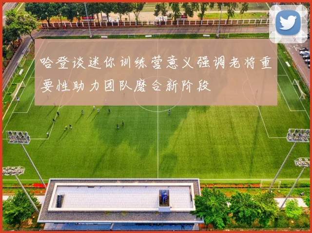 哈登谈迷你训练营意义强调老将重要性助力团队磨合新阶段