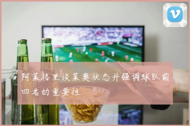 阿莱格里谈莱奥状态并强调球队前四名的重要性