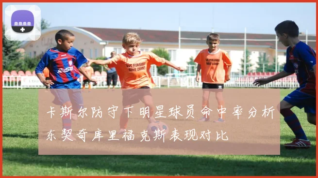 卡斯尔防守下明星球员命中率分析东契奇库里福克斯表现对比