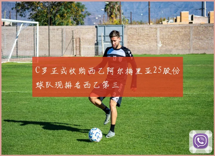 C罗正式收购西乙阿尔梅里亚25股份球队现排名西乙第三