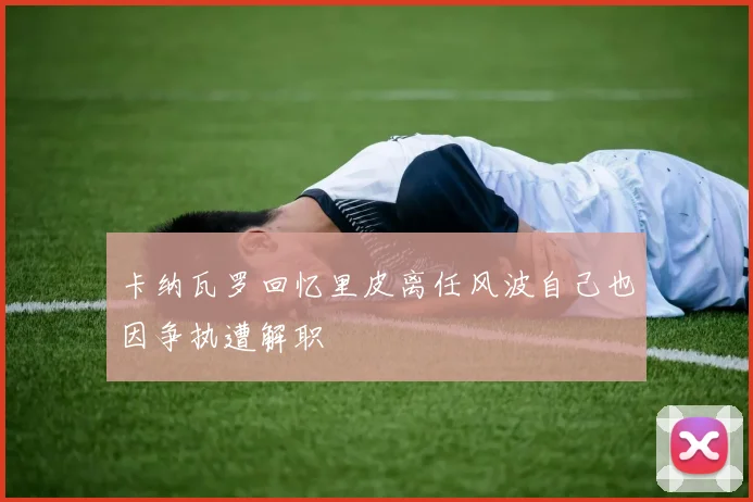 卡纳瓦罗回忆里皮离任风波自己也因争执遭解职