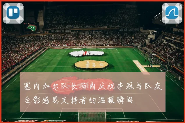 塞内加尔队长马内庆祝夺冠与队友合影感恩支持者的温暖瞬间