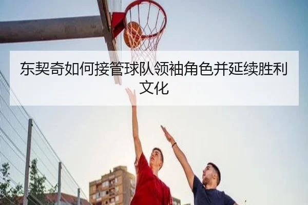 东契奇如何接管球队领袖角色并延续胜利文化 | BOYUSPORTS