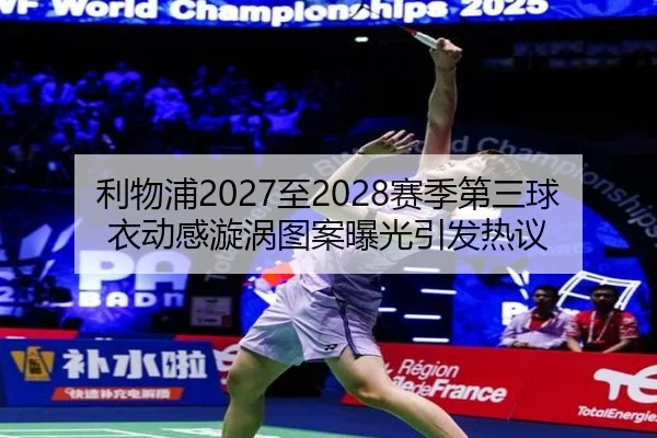利物浦2027至2028赛季第三球衣动感漩涡图案曝光引发热议（BOYUSPORTS）